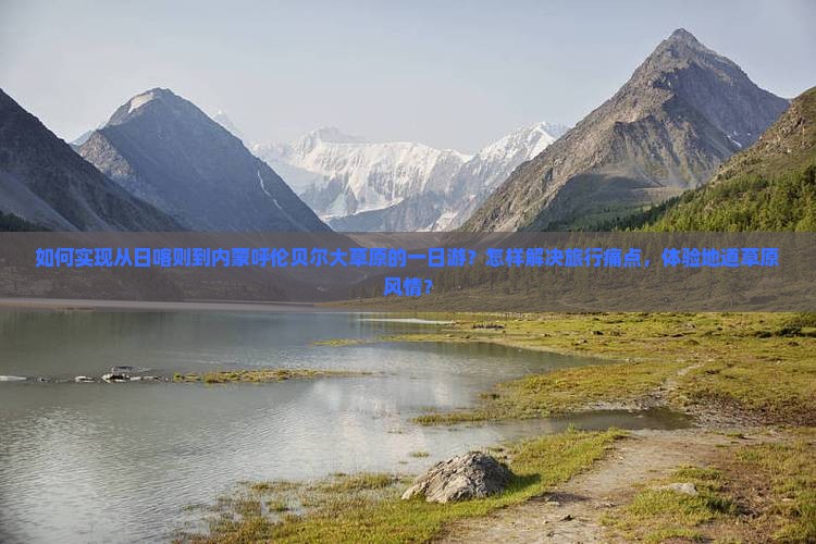如何实现从日喀则到内蒙呼伦贝尔大草原的一日游？怎样解决旅行痛点，体验地道草原风情？