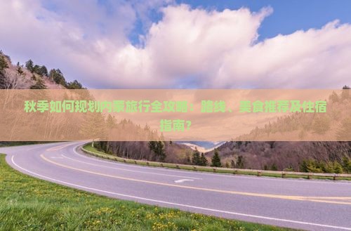 秋季如何规划内蒙旅行全攻略：路线、美食推荐及住宿指南？