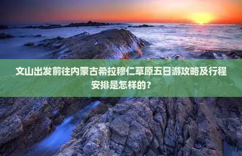 文山出发前往内蒙古希拉穆仁草原五日游攻略及行程安排是怎样的？