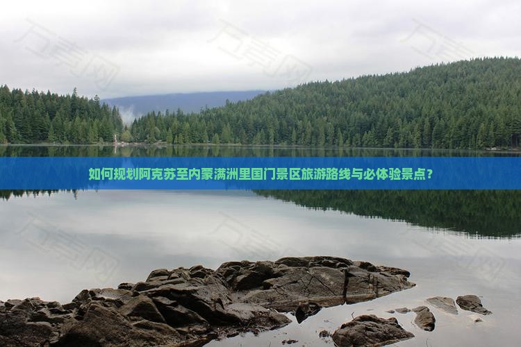 如何规划阿克苏至内蒙满洲里国门景区旅游路线与必体验景点？