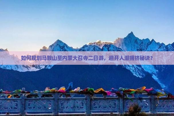 如何规划马鞍山至内蒙大召寺二日游，避开人潮拥挤秘诀？