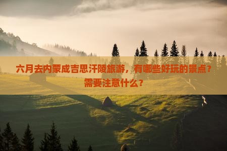 六月去内蒙成吉思汗陵旅游，有哪些好玩的景点？需要注意什么？