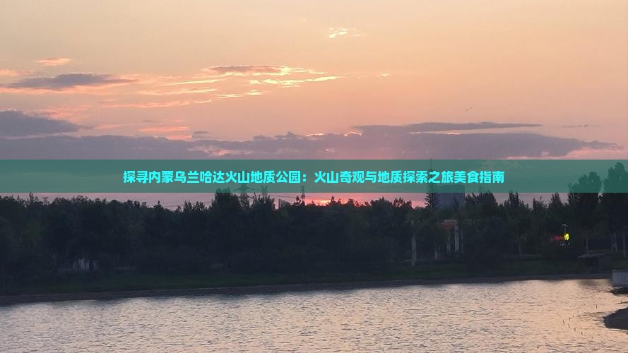 探寻内蒙乌兰哈达火山地质公园：火山奇观与地质探索之旅美食指南