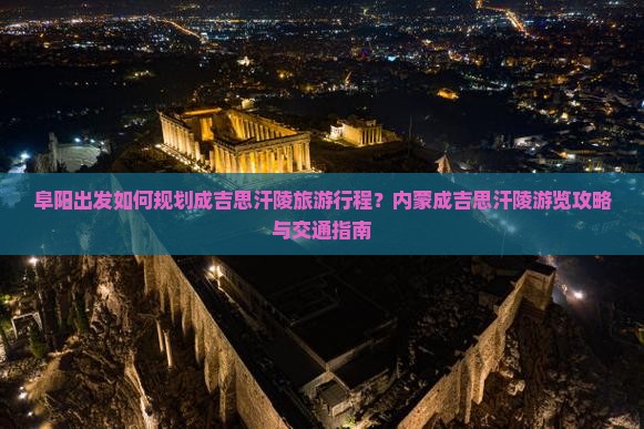 阜阳出发如何规划成吉思汗陵旅游行程？内蒙成吉思汗陵游览攻略与交通指南