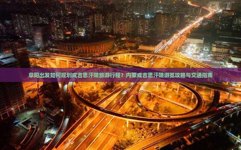 阜阳出发如何规划成吉思汗陵旅游行程？内蒙成吉思汗陵游览攻略与交通指南