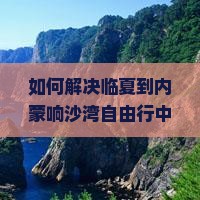 如何解决临夏到内蒙响沙湾自由行中的交通难题与住宿选择？