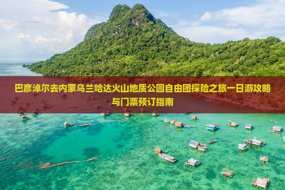 巴彦淖尔去内蒙乌兰哈达火山地质公园自由团探险之旅一日游攻略与门票预订指南