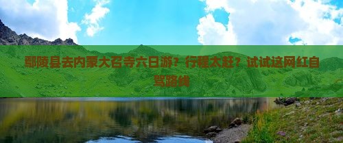 鄢陵县去内蒙大召寺六日游？行程太赶？试试这网红自驾路线