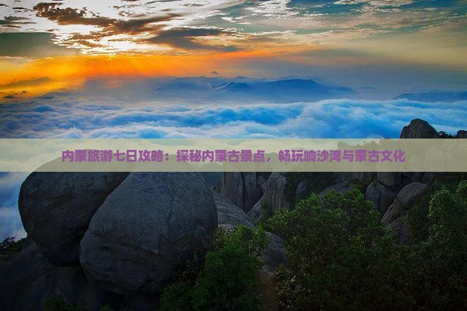 内蒙旅游七日攻略：探秘内蒙古景点，畅玩响沙湾与蒙古文化