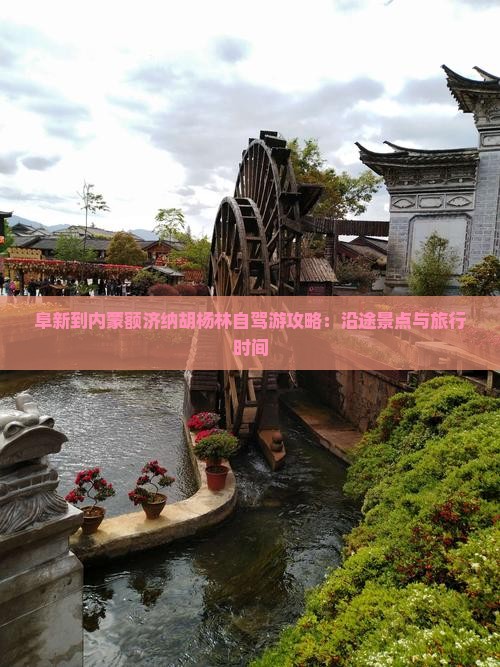 阜新到内蒙额济纳胡杨林自驾游攻略:沿途景点与旅行时间 阜新到内蒙额济纳胡杨林自驾游攻略:沿途景点与旅行时间