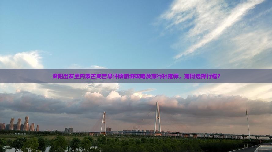 资阳出发至内蒙古成吉思汗陵旅游攻略及旅行社推荐，如何选择行程？