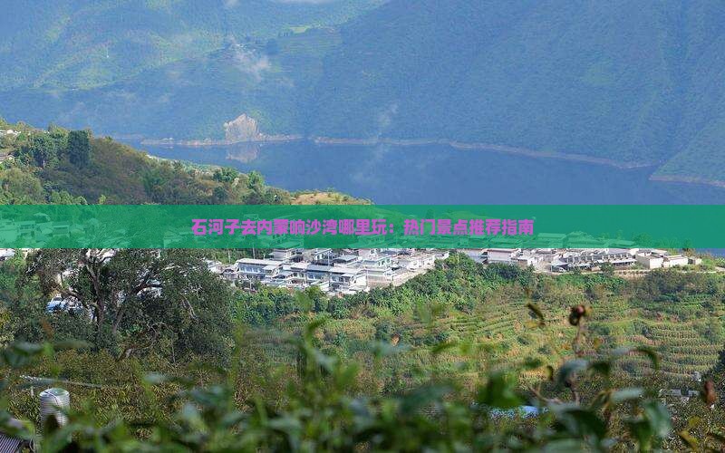 石河子去内蒙响沙湾哪里玩：热门景点推荐指南
