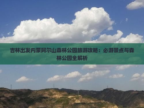 吉林出发内蒙阿尔山森林公园旅游攻略：必游景点与森林公园全解析