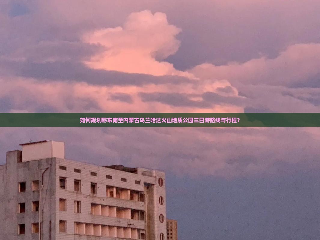 如何规划黔东南至内蒙古乌兰哈达火山地质公园三日游路线与行程？