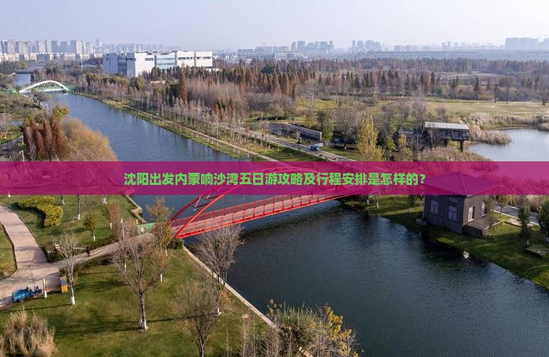 沈阳出发内蒙响沙湾五日游攻略及行程安排是怎样的？