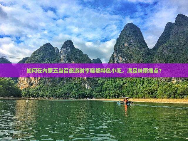 如何在内蒙五当召旅游时享噬都特色小吃，满足味蕾痛点？