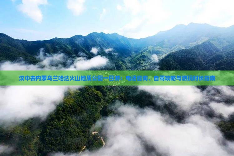 汉中去内蒙乌兰哈达火山地质公园一日游：电话咨询、自驾攻略与游玩时长指南