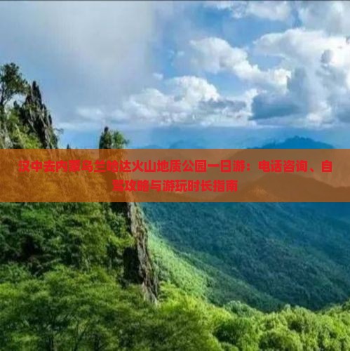 汉中去内蒙乌兰哈达火山地质公园一日游：电话咨询、自驾攻略与游玩时长指南