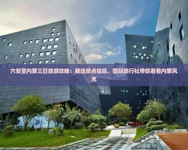 六安至内蒙三日旅游攻略：精选景点信息，国际旅行社带你看看内蒙风光
