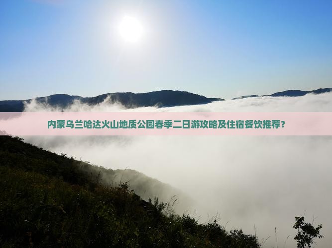 内蒙乌兰哈达火山地质公园春季二日游攻略及住宿餐饮推荐？