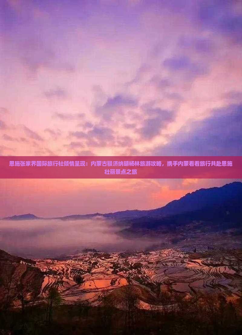 恩施张家界国际旅行社倾情呈现：内蒙古额济纳胡杨林旅游攻略，携手内蒙看看旅行共赴恩施壮丽景点之旅