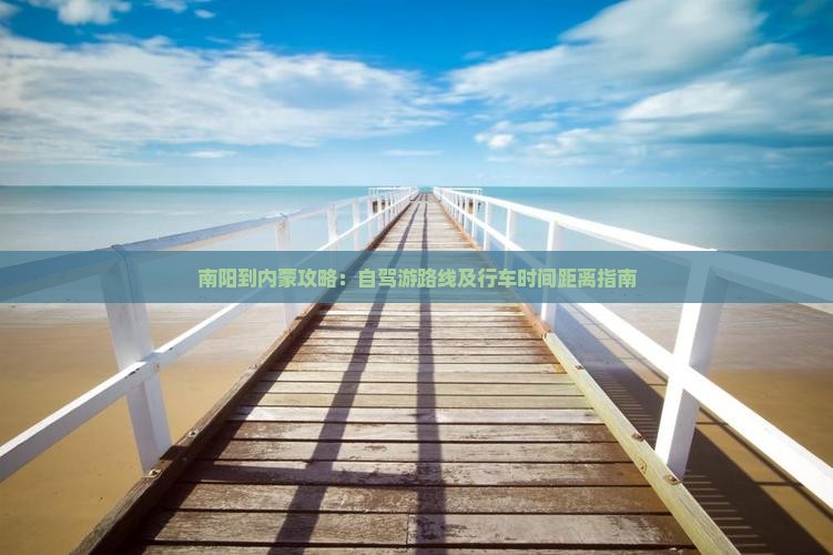 南阳到内蒙攻略：自驾游路线及行车时间距离指南