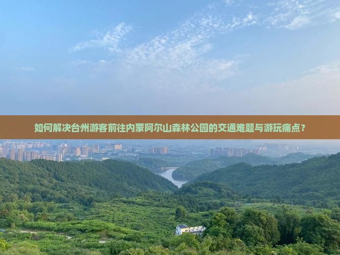 如何解决台州游客前往内蒙阿尔山森林公园的交通难题与游玩痛点？