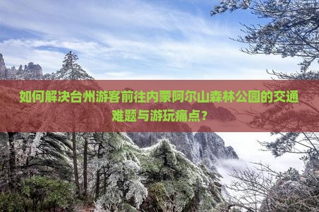 如何解决台州游客前往内蒙阿尔山森林公园的交通难题与游玩痛点？