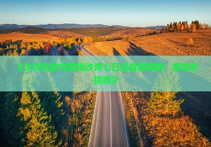 《大庆出发内蒙响沙湾七日深度游攻略：旅游全指南》