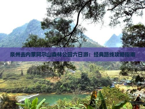 泉州去内蒙阿尔山森林公园六日游：经典路线攻略指南