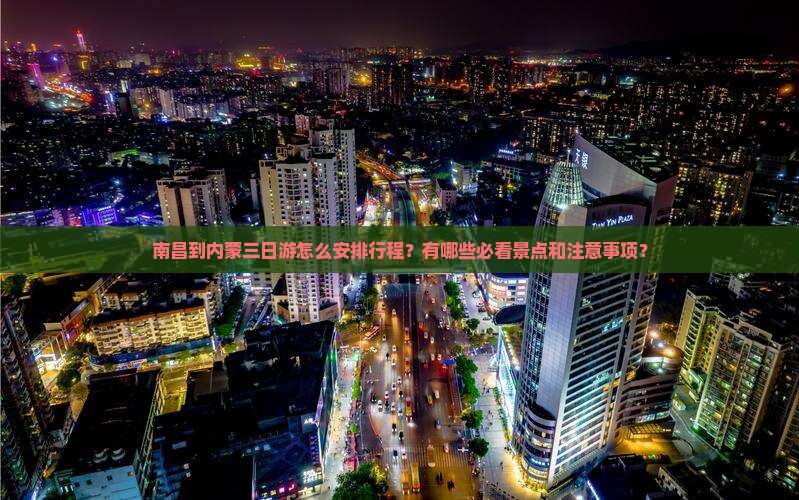 南昌到内蒙三日游怎么安排行程？有哪些必看景点和注意事项？