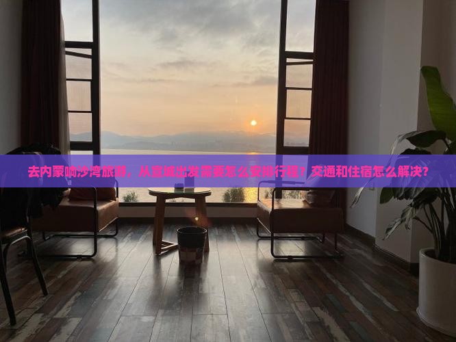 去内蒙响沙湾旅游，从宣城出发需要怎么安排行程？交通和住宿怎么解决？
