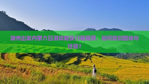 滁州出发内蒙六日游攻略及行程推荐，如何规划路线与住宿？