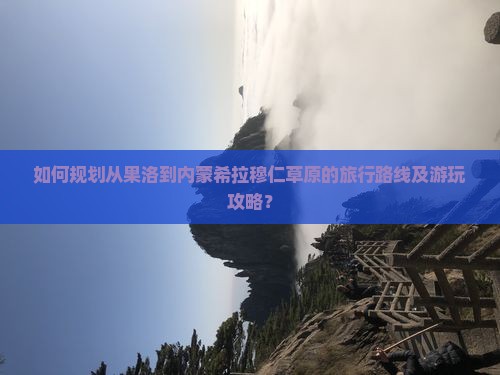 如何规划从果洛到内蒙希拉穆仁草原的旅行路线及游玩攻略？