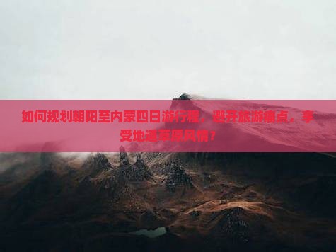 如何规划朝阳至内蒙四日游行程，避开旅游痛点，享受地道草原风情？