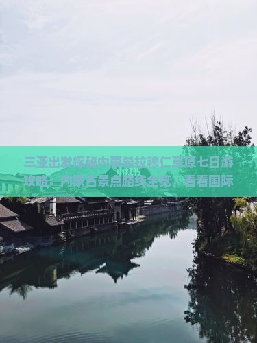 三亚出发探秘内蒙希拉穆仁草原七日游攻略：内蒙古景点路线全览，看看国际旅行社张家界独家信息