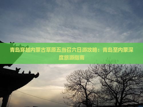 青岛穿越内蒙古草原五当召六日游攻略：青岛至内蒙深度旅游指南