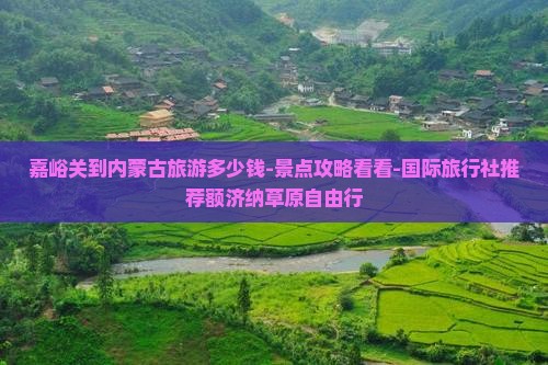 嘉峪关到内蒙古旅游多少钱-景点攻略看看-国际旅行社推荐额济纳草原自由行