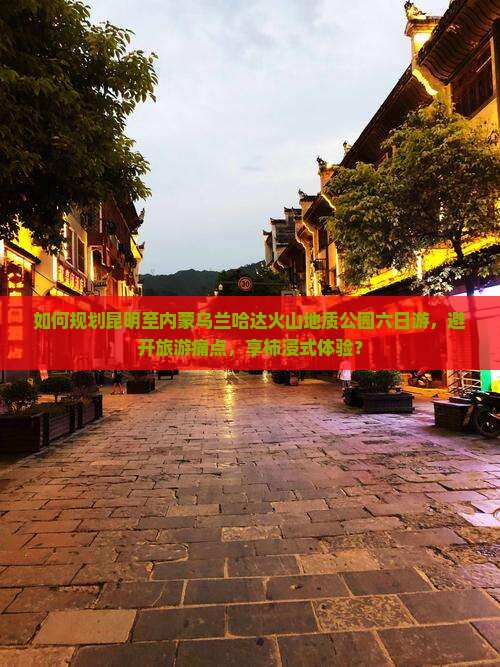 如何规划昆明至内蒙乌兰哈达火山地质公园六日游，避开旅游痛点，享柿浸式体验？