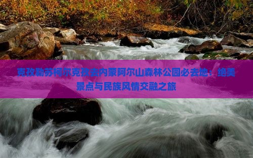 克孜勒苏柯尔克孜去内蒙阿尔山森林公园必去地：绝美景点与民族风情交融之旅