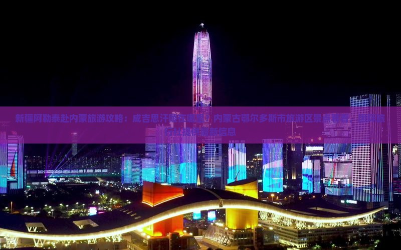 新疆阿勒泰赴内蒙旅游攻略：成吉思汗陵在哪里？内蒙古鄂尔多斯市旅游区景点看看，国际旅行社提供最新信息