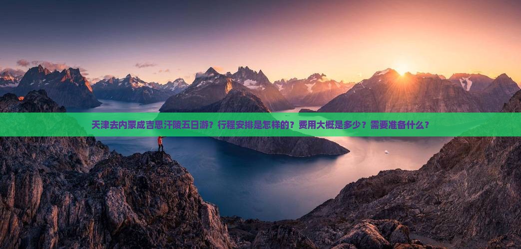 天津去内蒙成吉思汗陵五日游？行程安排是怎样的？费用大概是多少？需要准备什么？