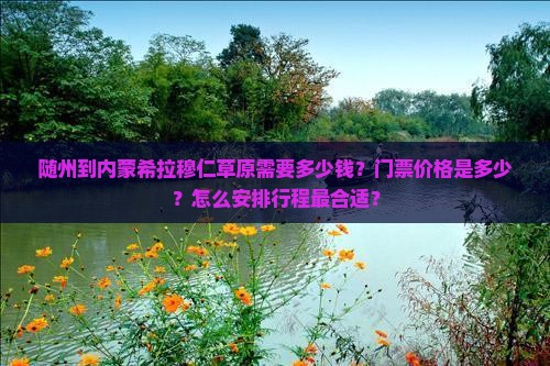 随州到内蒙希拉穆仁草原需要多少钱？门票价格是多少？怎么安排行程最合适？
