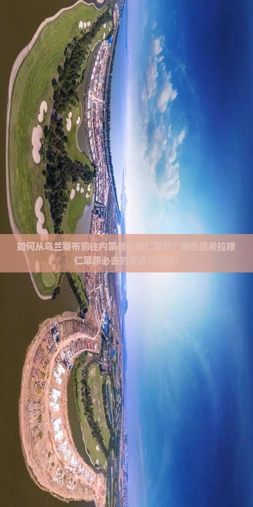 如何从乌兰察布前往内蒙希拉穆仁草原？哪些是希拉穆仁草原必去的景点与体验？
