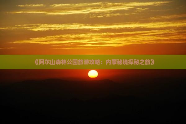 《阿尔山森林公园旅游攻略：内蒙秘境探秘之旅》