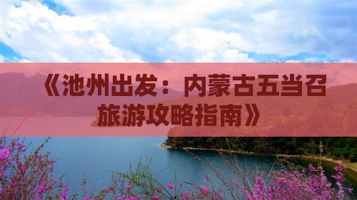 《池州出发：内蒙古五当召旅游攻略指南》