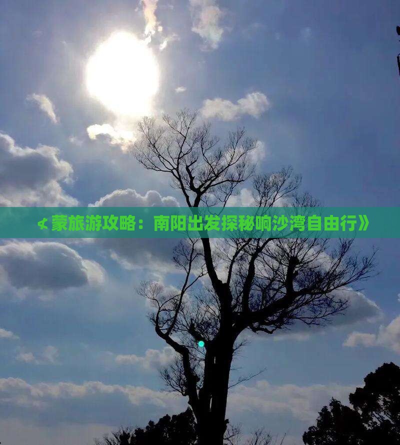 ≮蒙旅游攻略：南阳出发探秘响沙湾自由行》