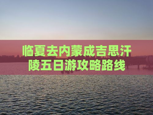 临夏去内蒙成吉思汗陵五日游攻略路线