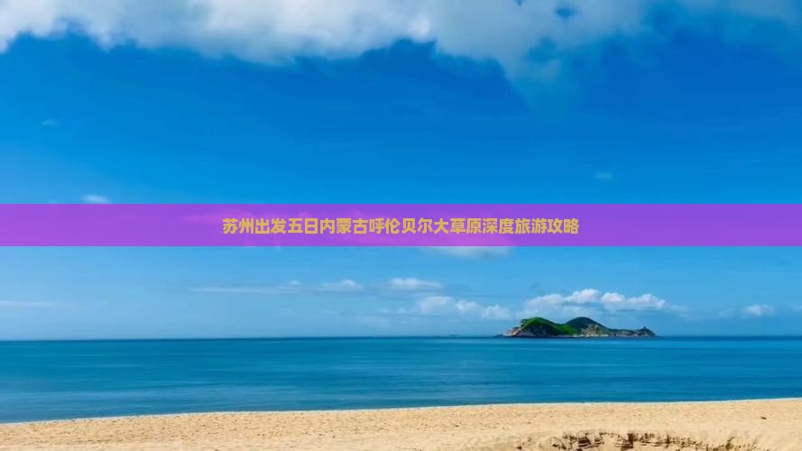 苏州出发五日内蒙古呼伦贝尔大草原深度旅游攻略