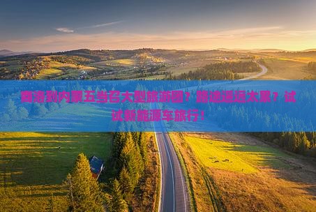 商洛到内蒙五当召大型旅游团？路途遥远太累？试试新能源车旅行！
